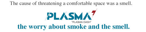 The cause of threatening a comfortable space was a smell. PLASMA DASH the worry about smoke and the smell.