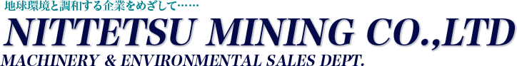 地球環境と調和する企業をめざして…… NITTETSU MINING CO.,LTD MACHINERY & ENVIRONMENTAL SALES DEPT.