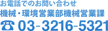 お電話でのお問い合わせ　機械・環境営業部機械営業課　03-3216-5321