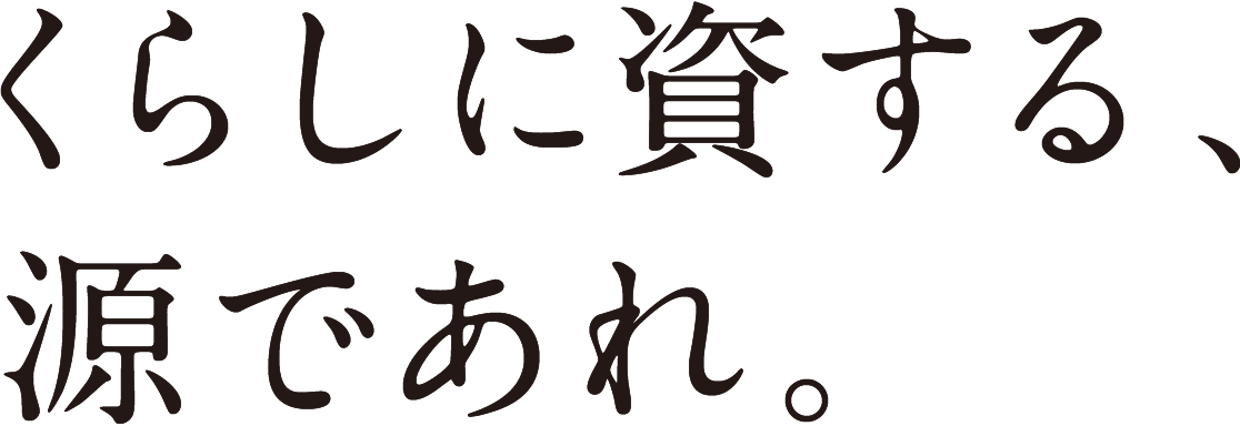 くらしに資する、源であれ。